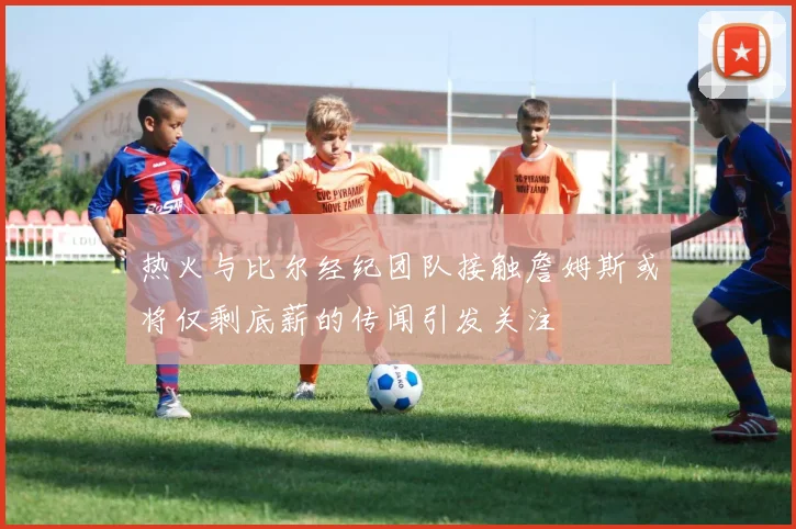 热火与比尔经纪团队接触詹姆斯或将仅剩底薪的传闻引发关注