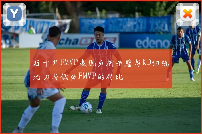近十年FMVP表现分析老詹与KD的统治力与低分FMVP的对比