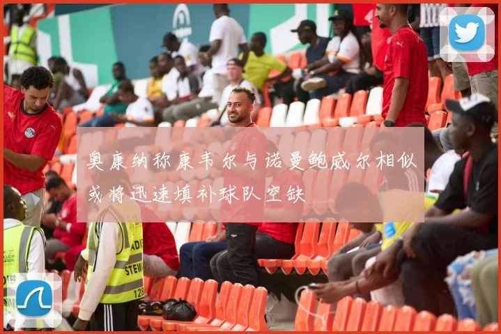 奥康纳称康韦尔与诺曼鲍威尔相似或将迅速填补球队空缺