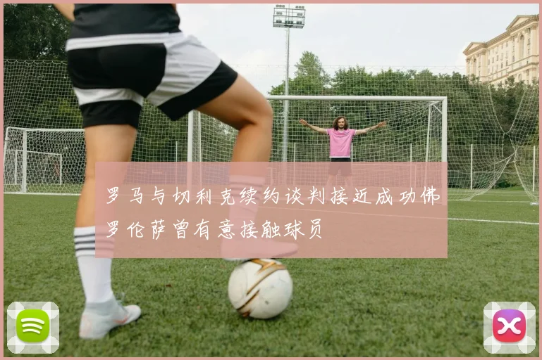 罗马与切利克续约谈判接近成功佛罗伦萨曾有意接触球员