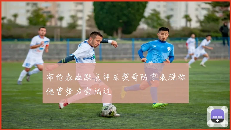 布伦森幽默点评东契奇防守表现称他曾努力尝试过