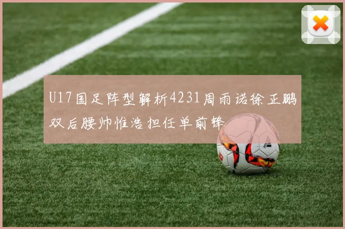 U17国足阵型解析4231周雨诺徐正鹏双后腰帅惟浩担任单前锋