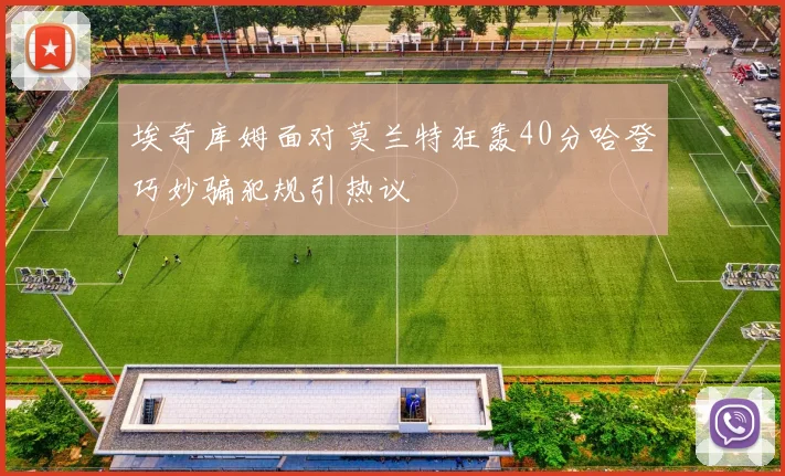 埃奇库姆面对莫兰特狂轰40分哈登巧妙骗犯规引热议