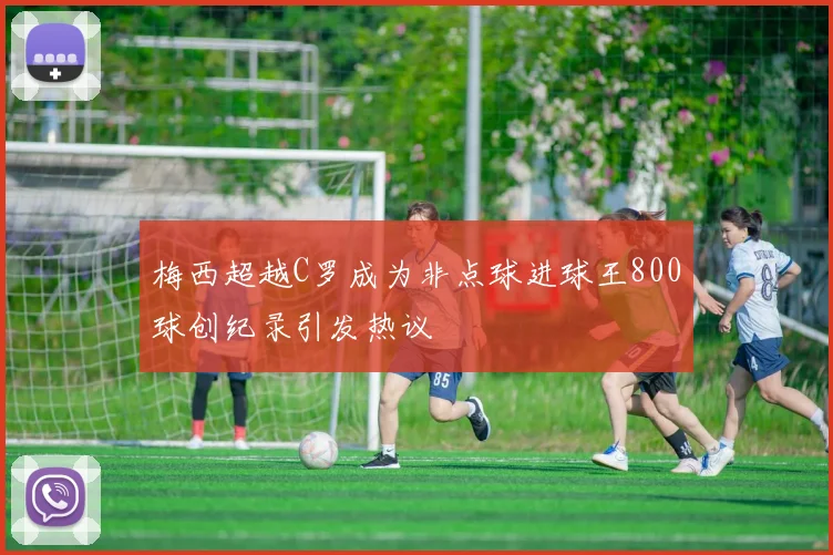 梅西超越C罗成为非点球进球王800球创纪录引发热议