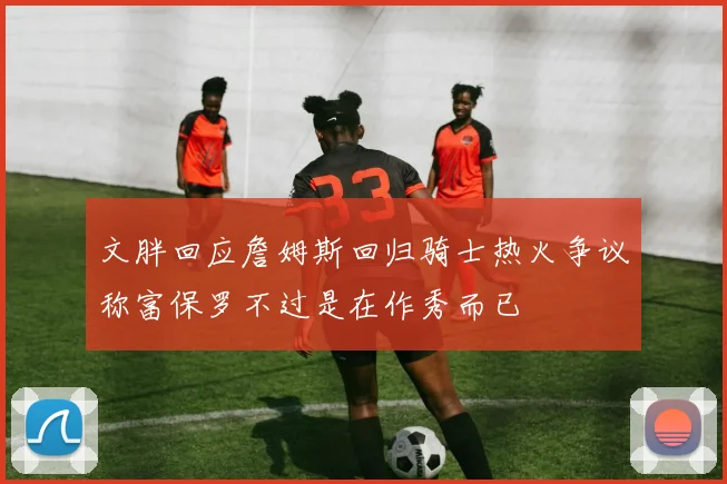 文胖回应詹姆斯回归骑士热火争议称富保罗不过是在作秀而已
