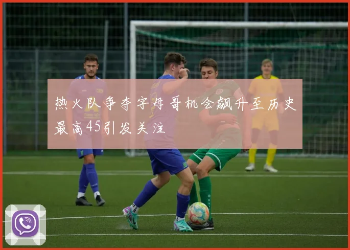 热火队争夺字母哥机会飙升至历史最高45引发关注