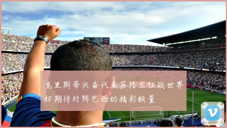 克里斯蒂兴奋代表苏格兰征战世界杯期待对阵巴西的精彩较量