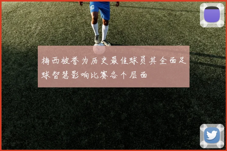 梅西被誉为历史最佳球员其全面足球智慧影响比赛各个层面