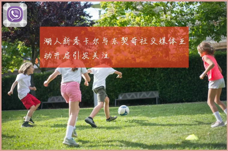 湖人新秀卡尔与东契奇社交媒体互动开启引发关注