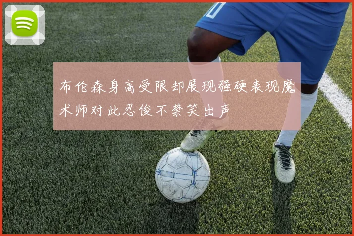 布伦森身高受限却展现强硬表现魔术师对此忍俊不禁笑出声