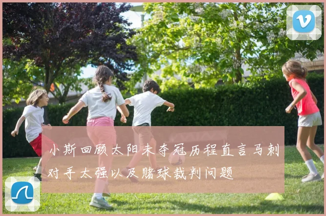 小斯回顾太阳未夺冠历程直言马刺对手太强以及赌球裁判问题